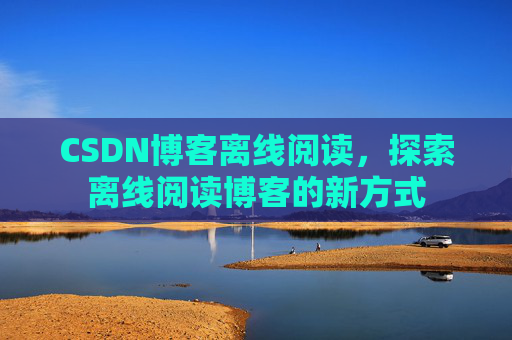 CSDN博客离线阅读，探索离线阅读博客的新方式